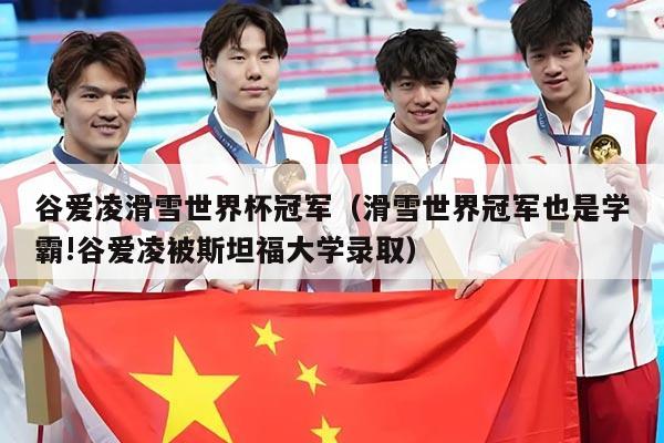 谷爱凌滑雪世界杯冠军(滑雪世界冠军也是学霸!谷爱凌被斯坦福大学录取)