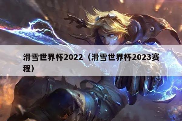 滑雪世界杯2022(滑雪世界杯2023赛程)