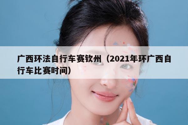 广西环法自行车赛钦州(2021年环广西自行车比赛时间)