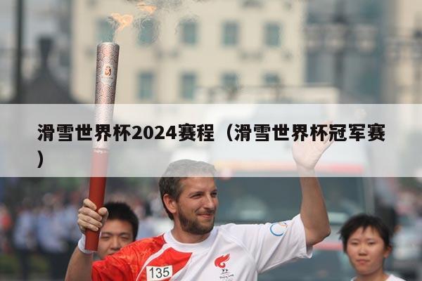 滑雪世界杯2024赛程(滑雪世界杯冠军赛)