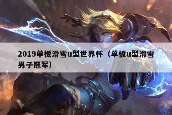 2019单板滑雪u型世界杯(单板u型滑雪男子冠军)