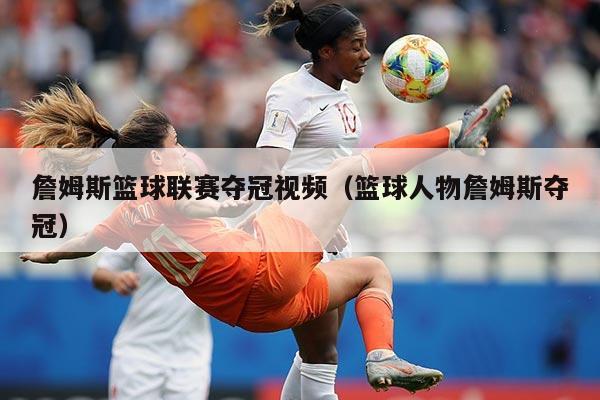 詹姆斯篮球联赛夺冠视频(篮球人物詹姆斯夺冠)