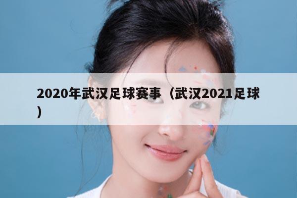 2020年武汉足球赛事(武汉2021足球)