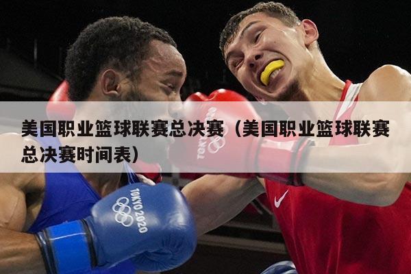 美国职业篮球联赛总决赛(美国职业篮球联赛总决赛时间表)