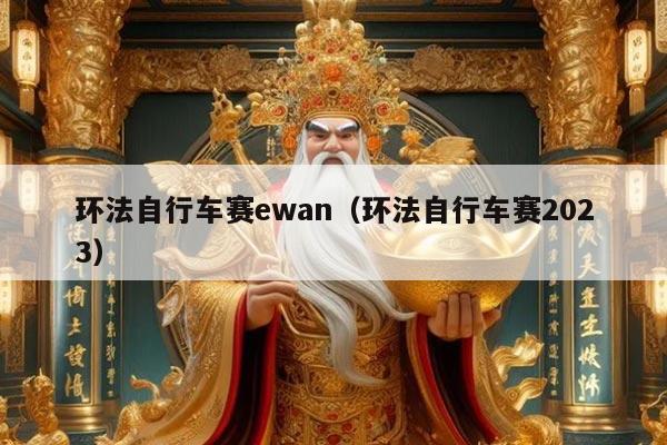 环法自行车赛ewan(环法自行车赛2023)