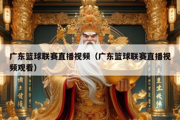 广东篮球联赛直播视频(广东篮球联赛直播视频观看)