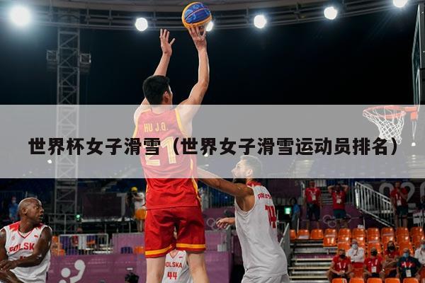 世界杯女子滑雪(世界女子滑雪运动员排名)