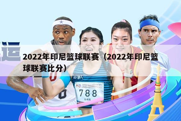 2022年印尼篮球联赛(2022年印尼篮球联赛比分)