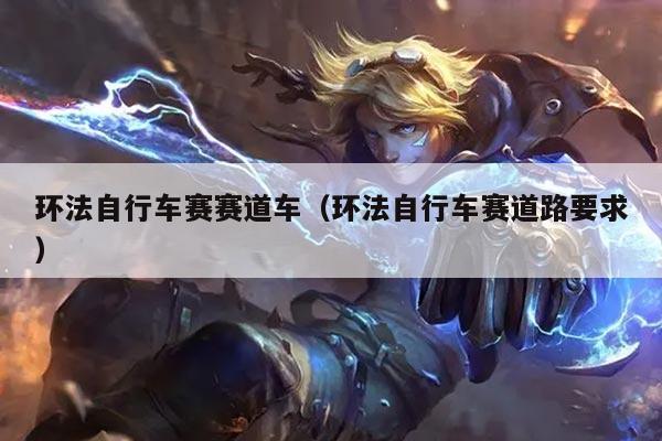 环法自行车赛赛道车(环法自行车赛道路要求)