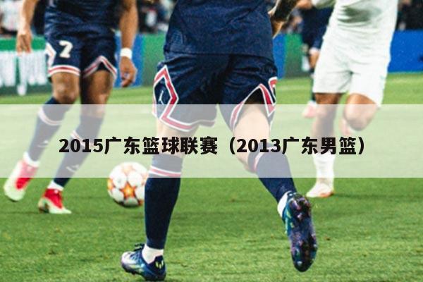 2015广东篮球联赛(2013广东男篮)