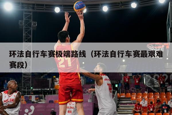 环法自行车赛极端路线(环法自行车赛最艰难赛段)