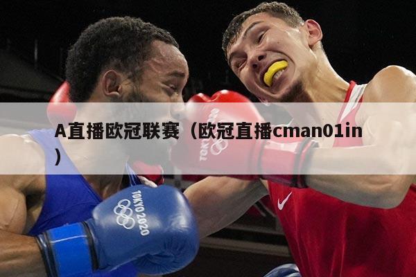 A直播欧冠联赛(欧冠直播cman01in)