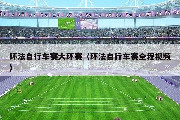 环法自行车赛大环赛(环法自行车赛全程视频)