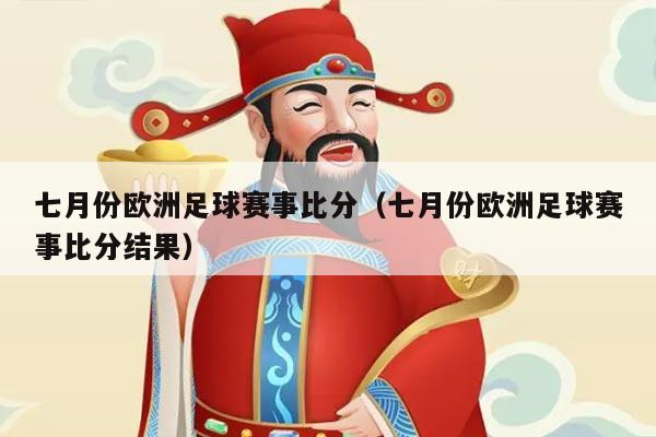 七月份欧洲足球赛事比分(七月份欧洲足球赛事比分结果)