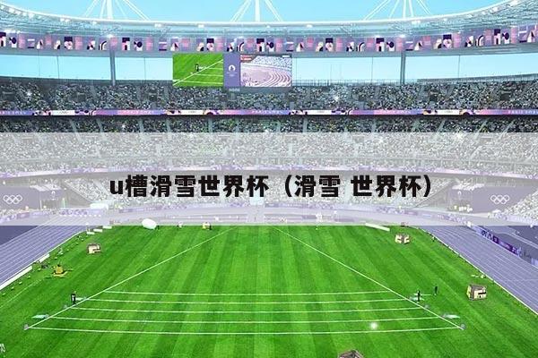 u槽滑雪世界杯(滑雪 世界杯)