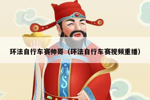 环法自行车赛帅哥(环法自行车赛视频重播)