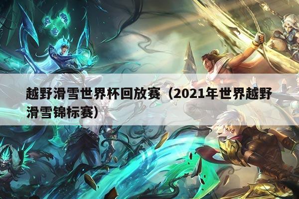 越野滑雪世界杯回放赛(2021年世界越野滑雪锦标赛)