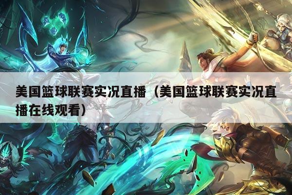 美国篮球联赛实况直播(美国篮球联赛实况直播在线观看)