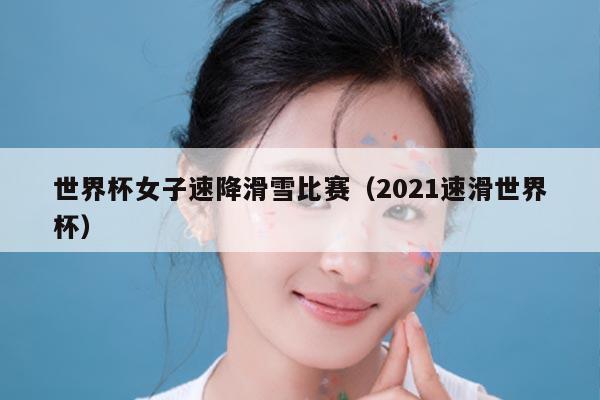 世界杯女子速降滑雪比赛(2021速滑世界杯)