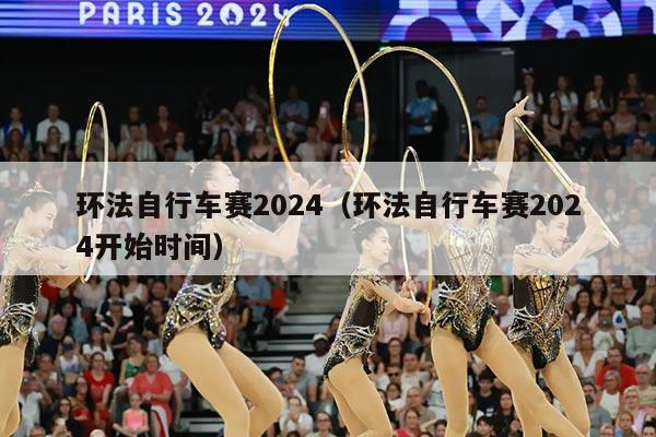 环法自行车赛2024(环法自行车赛2024开始时间)