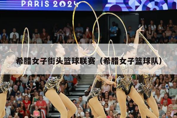 希腊女子街头篮球联赛(希腊女子篮球队)