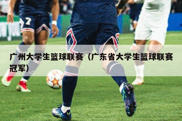 广州大学生篮球联赛(广东省大学生篮球联赛冠军)