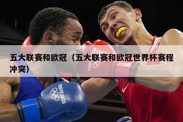 五大联赛和欧冠(五大联赛和欧冠世界杯赛程冲突)