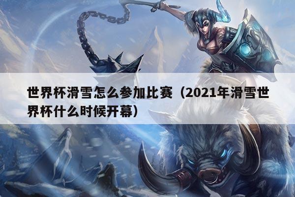 世界杯滑雪怎么参加比赛(2021年滑雪世界杯什么时候开幕)