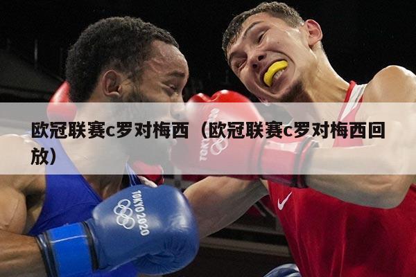 欧冠联赛c罗对梅西(欧冠联赛c罗对梅西回放)