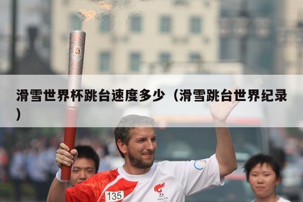 滑雪世界杯跳台速度多少(滑雪跳台世界纪录)