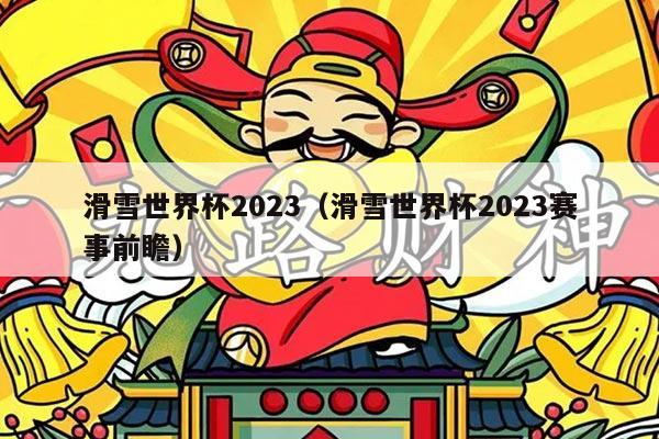 滑雪世界杯2023(滑雪世界杯2023赛事前瞻)