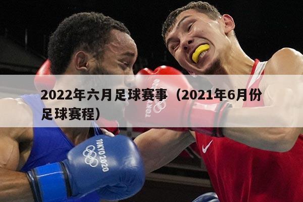 2022年六月足球赛事(2021年6月份足球赛程)