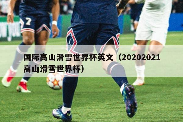 国际高山滑雪世界杯英文(20202021高山滑雪世界杯)