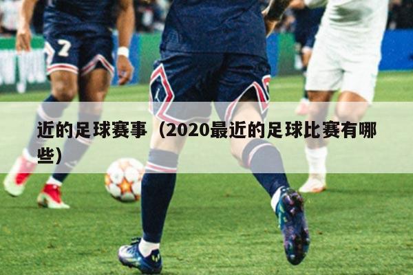 近的足球赛事(2020最近的足球比赛有哪些)