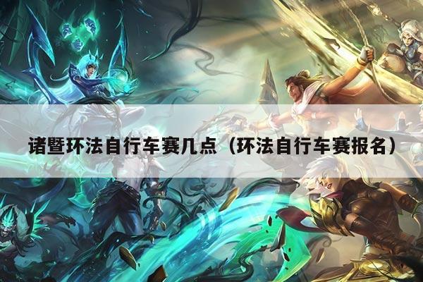 诸暨环法自行车赛几点(环法自行车赛报名)