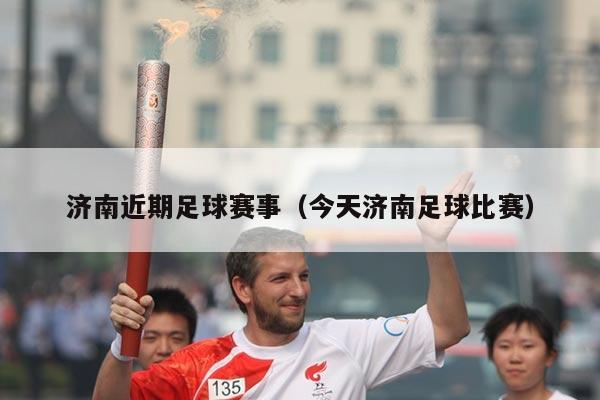 济南近期足球赛事(今天济南足球比赛)