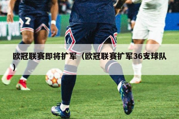欧冠联赛即将扩军(欧冠联赛扩军36支球队)
