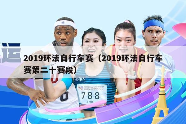 2019环法自行车赛(2019环法自行车赛第二十赛段)