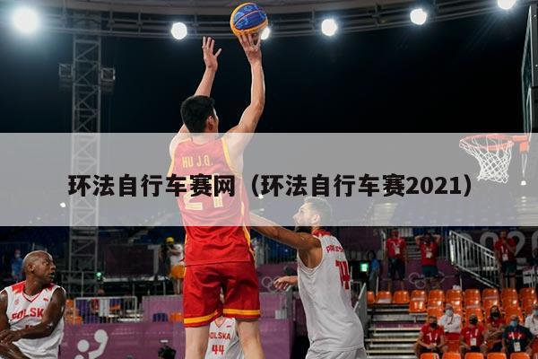 环法自行车赛网(环法自行车赛2021)