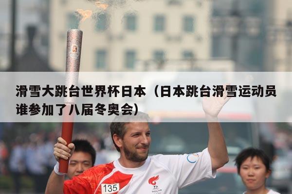 滑雪大跳台世界杯日本(日本跳台滑雪运动员谁参加了八届冬奥会)