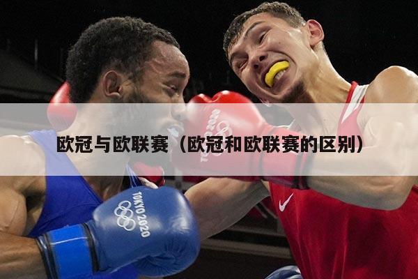 欧冠与欧联赛(欧冠和欧联赛的区别)