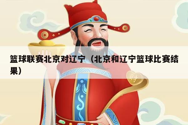 篮球联赛北京对辽宁(北京和辽宁篮球比赛结果)