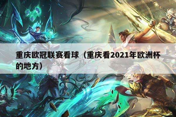 重庆欧冠联赛看球(重庆看2021年欧洲杯的地方)