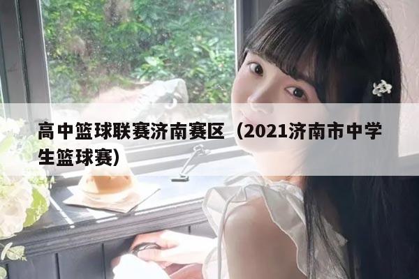 高中篮球联赛济南赛区(2021济南市中学生篮球赛)