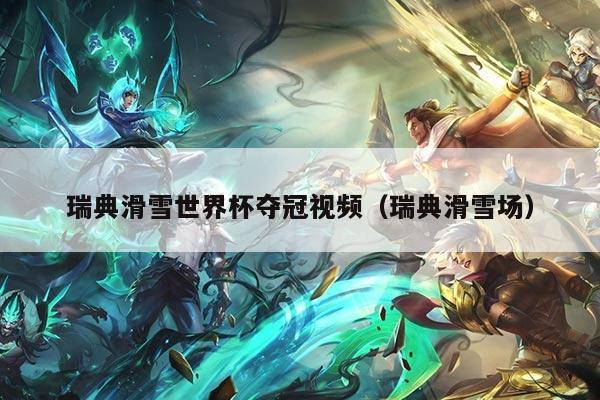 瑞典滑雪世界杯夺冠视频(瑞典滑雪场)