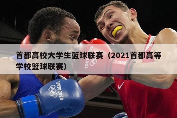 首都高校大学生篮球联赛(2021首都高等学校篮球联赛)