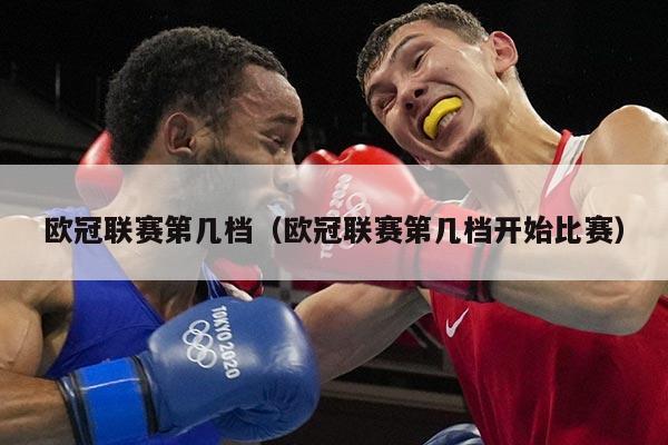 欧冠联赛第几档(欧冠联赛第几档开始比赛)