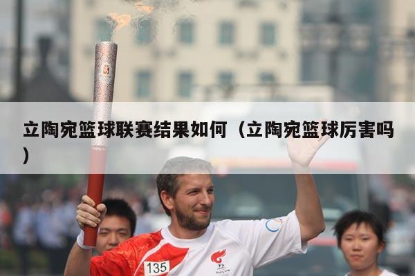 立陶宛篮球联赛结果如何(立陶宛篮球厉害吗)