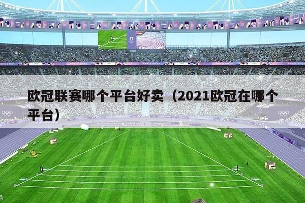 欧冠联赛哪个平台好卖(2021欧冠在哪个平台)