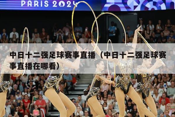 中日十二强足球赛事直播(中日十二强足球赛事直播在哪看)